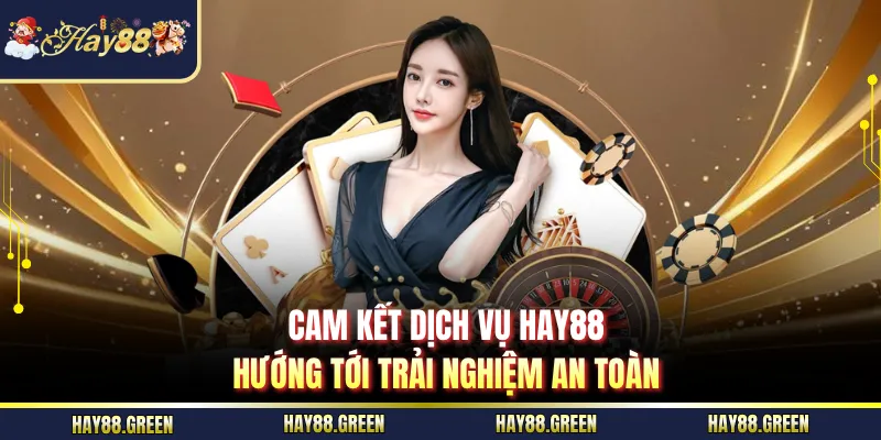 Cam kết dịch vụ HAY88 hướng tới trải nghiệm an toàn