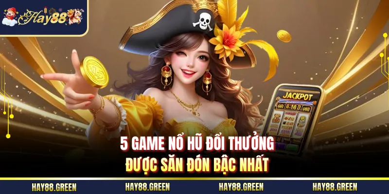 5 game nổ hũ đổi thưởng được săn đón bậc nhất